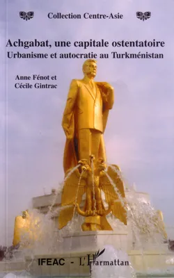Achgabat, une capitale ostentatoire, Urbanisme et autocratie au Turkménistan