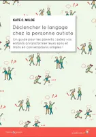 Déclencher le langage chez la personne autiste : Un guide pour les parents, Un guide pour les parents : aidez vos enfants à transformer leurs sons et mots en conversations simples !