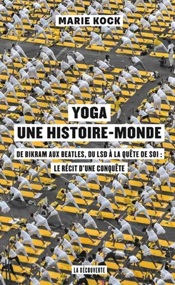 Yoga, une Histoire-Monde, De Bikram aux Beatles, du lsd à la quête de soi: Le récit d'une conquête