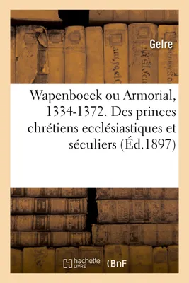 Wapenboeck ou Armorial, 1334-1372. Noms et armes des princes chrétiens ecclésiastiques et séculiers, suivis de leurs feudataires selon la constitution de l'Europe et de l'empire d'Allemagne