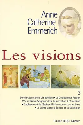 Les visions d'Anne Catherine Emmerich, Volume 3 : sur la vie de Notre-Seigneur Jésus-Christ et de la très sainte Vierge Marie, la douloureuse Passion et l'établissement de l'Eglise par les apôtres