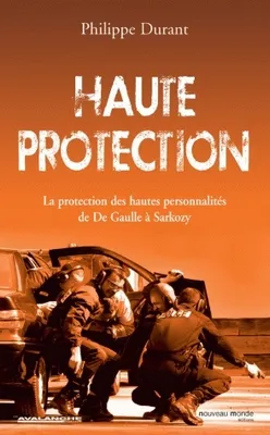 Haute protection : La protection des hautes personnalit√å√Ñ√•¬©s de De Gaulle √å√Ñ√•√ä Sarkozy, La potection des hautes personnalités de De Gaulle à Sarkozy