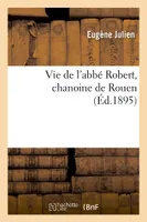 Vie de l'abbé Robert, chanoine de Rouen