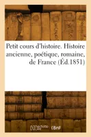 Petit cours d'histoire. Histoire ancienne, histoire poétique, histoire romaine, histoire de France