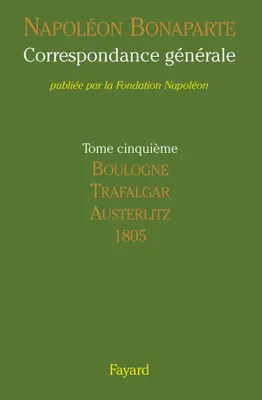 Correspondance générale / Napoléon Bonaparte, 5, Correspondance générale, Tome V - Boulogne, Trafalgar, Austerlitz, 1805