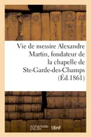 Vie de messire Alexandre Martin, fondateur de la chapelle et de la maison de N.-D., de Ste-Garde-des-Champs