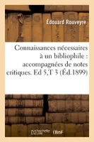 Connaissances nécessaires à un bibliophile : accompagnées de notes critiques. Ed 5,T 3 (Éd.1899)
