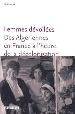 Femmes dévoilées. Des Algériennes en France à l'heure de la décolonisation