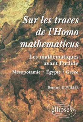 Sur les traces de l'homomathématicus - Les mathématiques avant Euclide - Mesopotamie-Egypte-grèce, les mathématiques avant Euclide