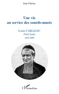 Une vie au service des sourds-muets, Louis Cailleau - Frère Louis 1823-1890