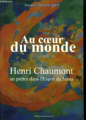 Au cœur du monde - Henri Chaumont, un prêtre dans l'Esprit de Jésus, Henri Chaumont
