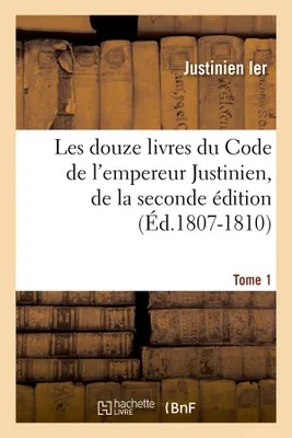 Les douze livres du Code de l'empereur Justinien, de la seconde édition. Tome 1 (Éd.1807-1810)