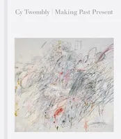 Cy Twombly: Making Past Present /anglais