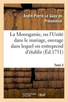 Monogamie. L'Unité dans le mariage, ouvrage pour établir l'exacte. Tome 3, conformité des trois loix, de la nature, de Moïse et de Jésus-Christ sur ce sujet
