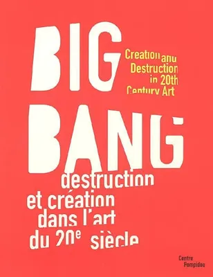 Big bang - destruction et creation dans l'art du xxe siecle, destruction et création dans l'art du 20e siècle