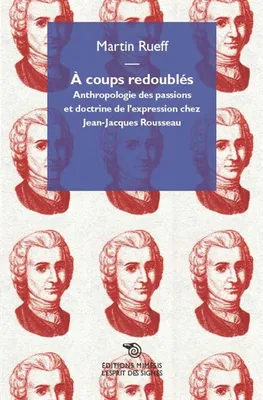 À coups redoublés, Anthropologie des passions et doctrine de l'expression chez Jean-Jacques Rousseau