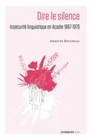 Dire le silence: Insécurité linguistique en Acadie 1867-1970