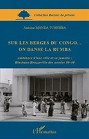 Sur les berges du Congo... on danse la rumba, Ambiance d'une ville et sa jumelle : Kinshasa/Brazzaville des années 50-60