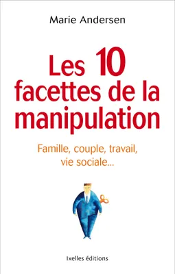 Les 10 facettes de la manipulation, Famille, couple, travail, vie sociale : apprenez à reconnaitre les situations de manipulation