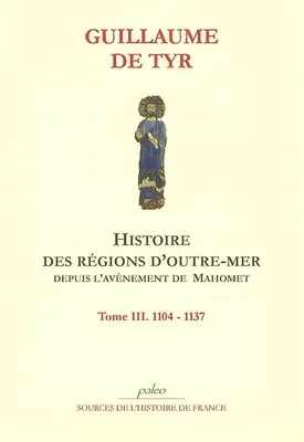 Histoire des régions d'outre-mer depuis l'avènement de Mahomet jusqu'à 1184, Tome III, 1104-1137, Histoire des régions d'Outre-mer depuis l'avènement de Mahomet jusqu'à l'année 1184. Tome 3.