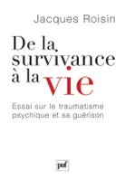 DE LA SURVIVANCE A LA VIE - ESSAI SUR LE TRAUMATISME PSYCHIQUE ET SA GUERISON, Essai sur le traumatisme psychique et sa guérison