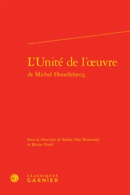 L'Unité de l'oeuvre de Michel Houellebecq, [actes du colloque international éponyme organisé à l'Université d'Aix-Marseille du 4 au 6 mai 2012]