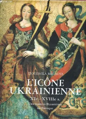 L'Icône ukrainienne XIe-XVIIIe siècle. Des sources Byzantines au Baroque