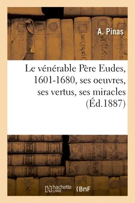Le vénérable Père Eudes, 1601-1680, ses oeuvres, ses vertus, ses miracles