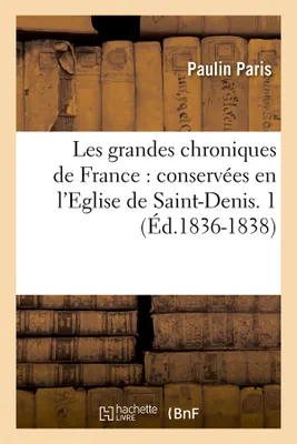 Les grandes chroniques de France : conservées en l'Eglise de Saint-Denis. 1 (Éd.1836-1838)
