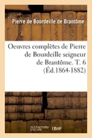 Oeuvres complètes de Pierre de Bourdeille seigneur de Brantôme. T. 6 (Éd.1864-1882)