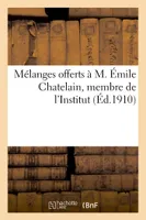 Mélanges offerts à M. Émile Chatelain, membre de l'Institut, directeur-adjoint à l'École pratique, des hautes études, conservateur de la Bibliothèque de l'Université de Paris