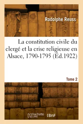 La constitution civile du clergé et la crise religieuse en Alsace, 1790-1795. Tome 2