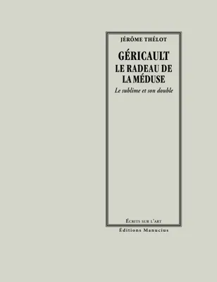 Géricault / le radeau de la Méduse : le sublime et son double, le sublime et son double