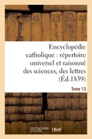 Encyclopédie catholique, répertoire universel & raisonné des sciences, des lettres, des arts Tome 13