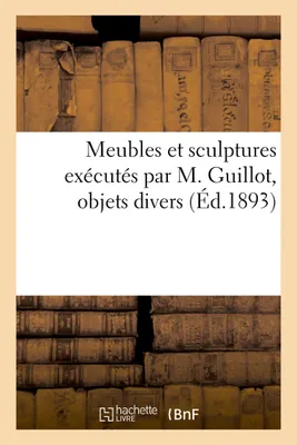 Meubles et sculptures exécutés par M. Guillot, objets divers