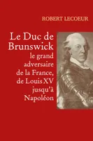 Le Duc de Brunswick, le grand adversaire de la France, de Louis XV jusqu'à Napoléon