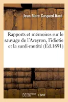 Rapports et mémoires sur le sauvage de l'Aveyron, l'idiotie et la surdi-mutité (Éd.1891)