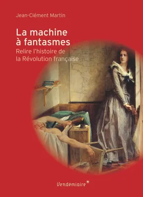 La machine à fantasmes / relire l'histoire de la Révolution française