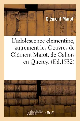 L'adolescence clémentine , autrement les Oeuvres de Clément Marot, de Cahors en Quercy. (Éd.1532)