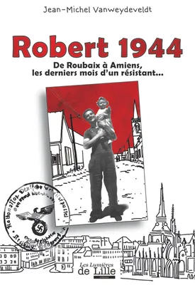 ROBERT 1944 De Roubaix à Amiens, les derniers mois d'un résistant