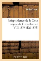 Jurisprudence de la Cour royale de Grenoble, an VIII-1834, ou Table générale alphabétique et méthodique des arrêts de la Cour royale de Grenoble