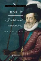 Henri IV. J'ai tellement envie de vous. Lettres d'amour, 1585-1610