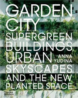 Garden City: Supergreen Buildings, Urban Skyscapes and the New Planted Space /anglais