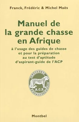Manuel de la grande chasse en Afrique, à l'usage des guides de chasse et pour la préparation au teste d'aptitude d'aspirant-guide de l'ACP., à l'usage des guides de chasse et pour la préparation au test d'aptitude d'aspirant-guide de l'ACP