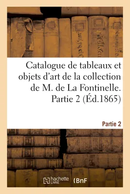 Catalogue de tableaux et objets d'art de la collection de M. de La Fontinelle. Partie 2