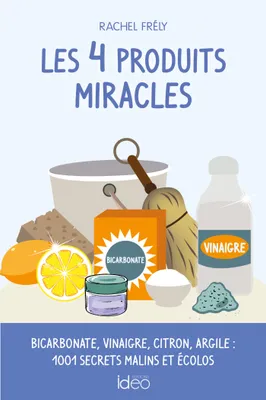 Les 4 produits miracles, Bicarbonate, vinaigre, citron, argile : 1001 secrets malins et écolos