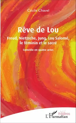 Rêve de Lou, Freud, Nietzsche, Jung, Lou Salomé, le féminin et le sacré - Comédie en quatre actes