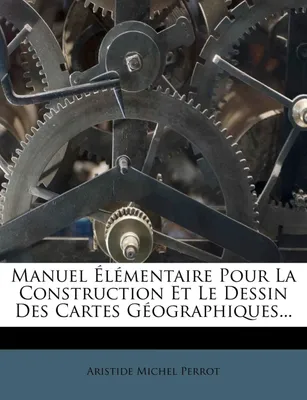 Manuel Elementaire Pour La Construction Et Le Dessin Des Cartes Geographiques...
