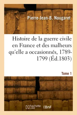 Histoire de la guerre civile en France et des malheurs qu'elle a occasionnés, 1789-1799. Tome 1