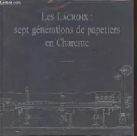 Fumées du Nil., 4, Les Lacroix : Sept générations de papeteries en Charente, sept générations de papetiers en Charente